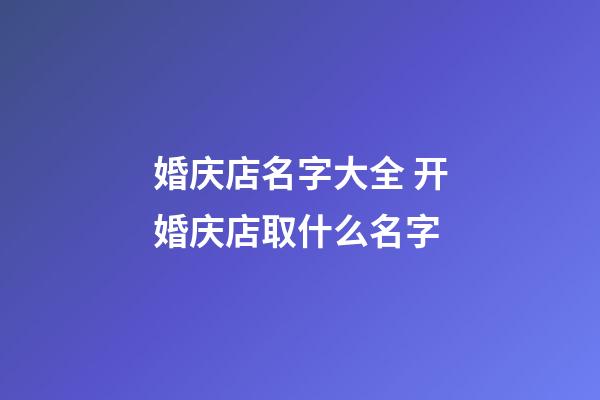婚庆店名字大全 开婚庆店取什么名字-第1张-店铺起名-玄机派